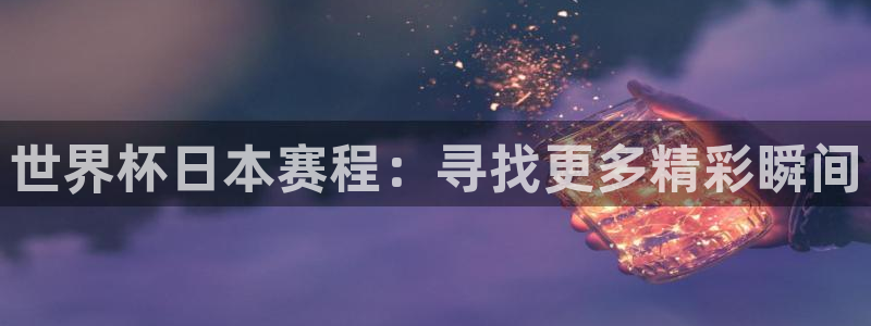 世界杯预选赛亚洲区赛程：世界杯日本赛程：寻找更多精彩瞬间