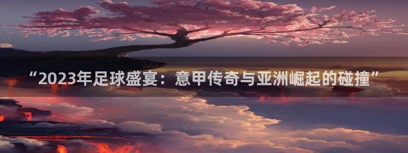 欧洲世预赛赛程表：“2023年足球盛宴：意甲传奇与亚洲崛起的碰撞”